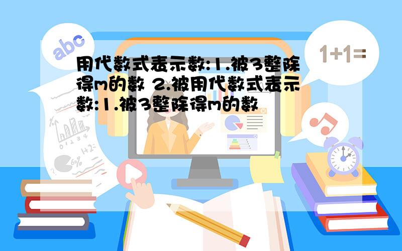 用代数式表示数:1.被3整除得m的数 2.被用代数式表示数:1.被3整除得m的数                           2.被5整除商m余3点数