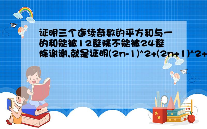 证明三个连续奇数的平方和与一的和能被12整除不能被24整除谢谢,就是证明(2n-1)^2+(2n+1)^2+(2n+3)^2+1能被12整除,不能被24整除