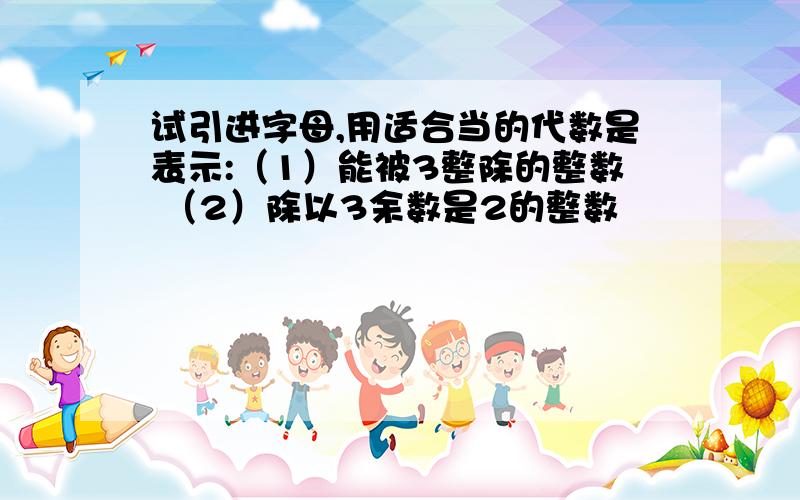 试引进字母,用适合当的代数是表示:（1）能被3整除的整数 （2）除以3余数是2的整数