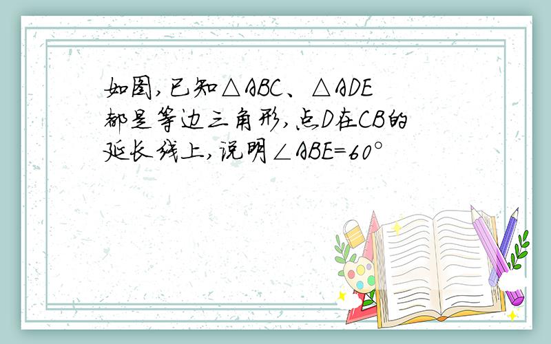 如图,已知△ABC、△ADE都是等边三角形,点D在CB的延长线上,说明∠ABE=60°