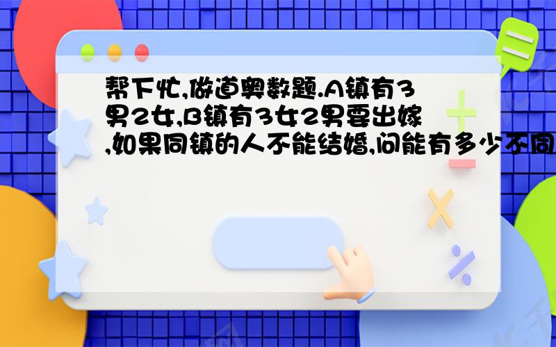 帮下忙,做道奥数题.A镇有3男2女,B镇有3女2男要出嫁,如果同镇的人不能结婚,问能有多少不同的婚礼.注意婚礼2字：它是“婚礼”,不是“情况”,应该是3*3+2*2=13,可答案非说是3*2*1*2*1=12,你觉得到