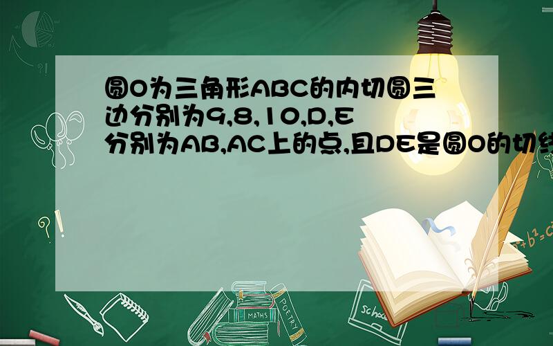 圆O为三角形ABC的内切圆三边分别为9,8,10,D,E分别为AB,AC上的点,且DE是圆O的切线,求△ADE的周长