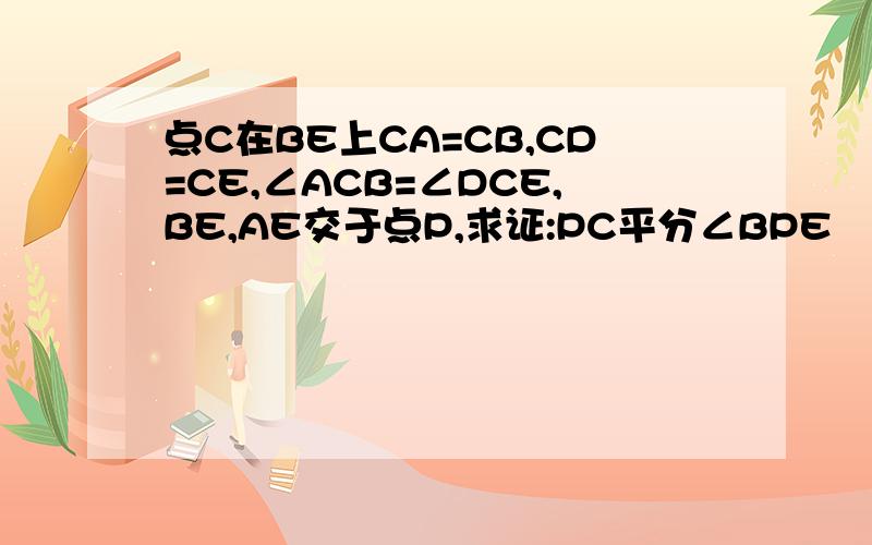 点C在BE上CA=CB,CD=CE,∠ACB=∠DCE,BE,AE交于点P,求证:PC平分∠BPE