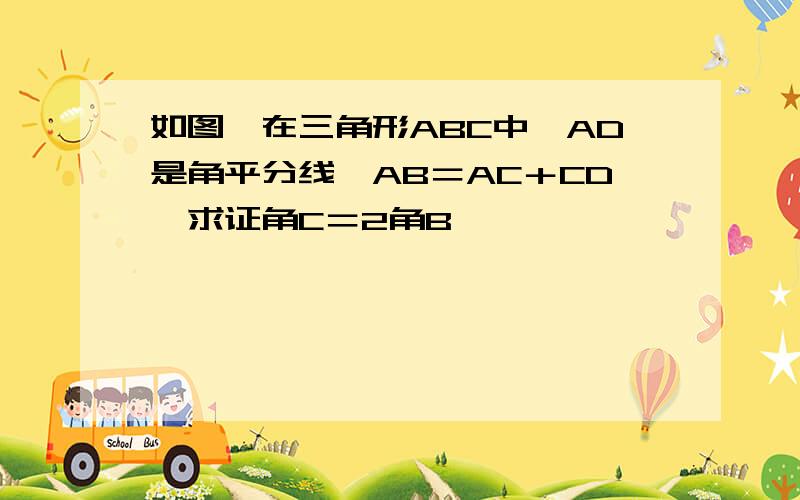 如图,在三角形ABC中,AD是角平分线,AB＝AC＋CD,求证角C＝2角B