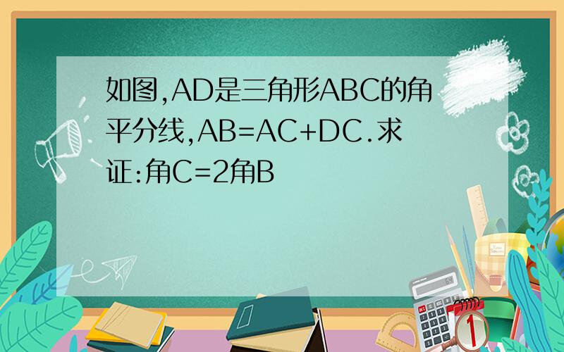 如图,AD是三角形ABC的角平分线,AB=AC+DC.求证:角C=2角B