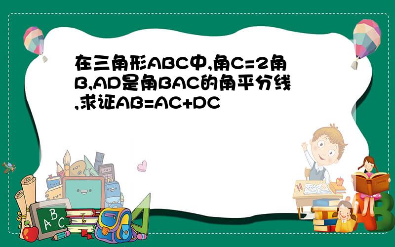 在三角形ABC中,角C=2角B,AD是角BAC的角平分线,求证AB=AC+DC