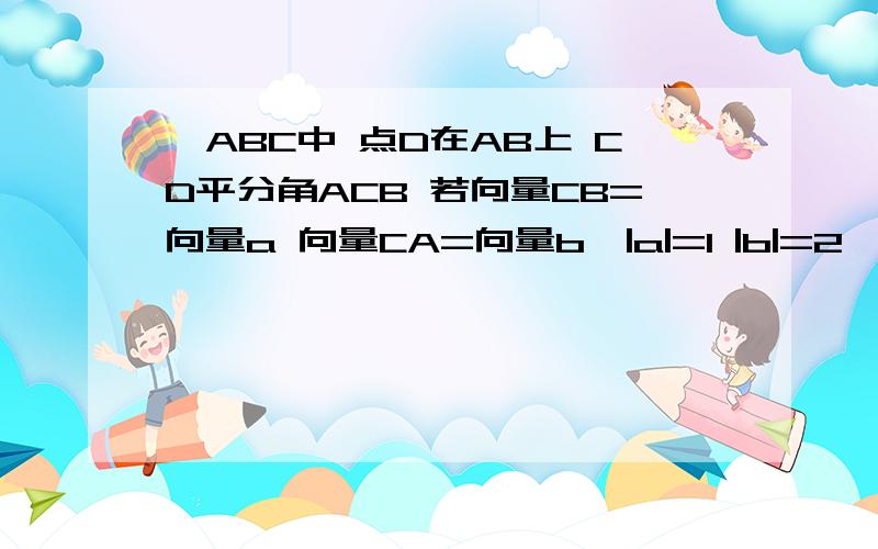 △ABC中 点D在AB上 CD平分角ACB 若向量CB=向量a 向量CA=向量b,|a|=1 |b|=2,则向量CD=?2/3向量a+1/3向量b其中用到一个BD/AD=BC/AC=1/2 这什么定理啊?