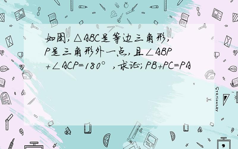 如图,△ABC是等边三角形,P是三角形外一点,且∠ABP+∠ACP=180°,求证；PB+PC=PA