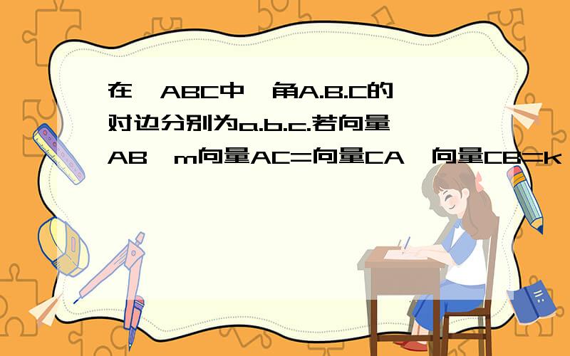 在△ABC中,角A.B.C的对边分别为a.b.c.若向量AB×m向量AC=向量CA×向量CB=k k∈R 1）判断△ABC的形状 2在△ABC中,角A.B.C的对边分别为a.b.c.若向量AB×m向量AC=向量CA×向量CB=k k∈R1）判断△ABC的形状 2）若k