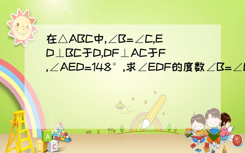 在△ABC中,∠B=∠C,ED⊥BC于D,DF⊥AC于F,∠AED=148°,求∠EDF的度数∠B=∠C（已知）