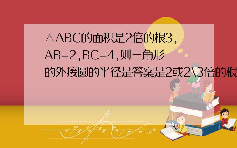 △ABC的面积是2倍的根3,AB=2,BC=4,则三角形的外接圆的半径是答案是2或2\3倍的根21我不明白2\3倍的根21是怎么得出来的