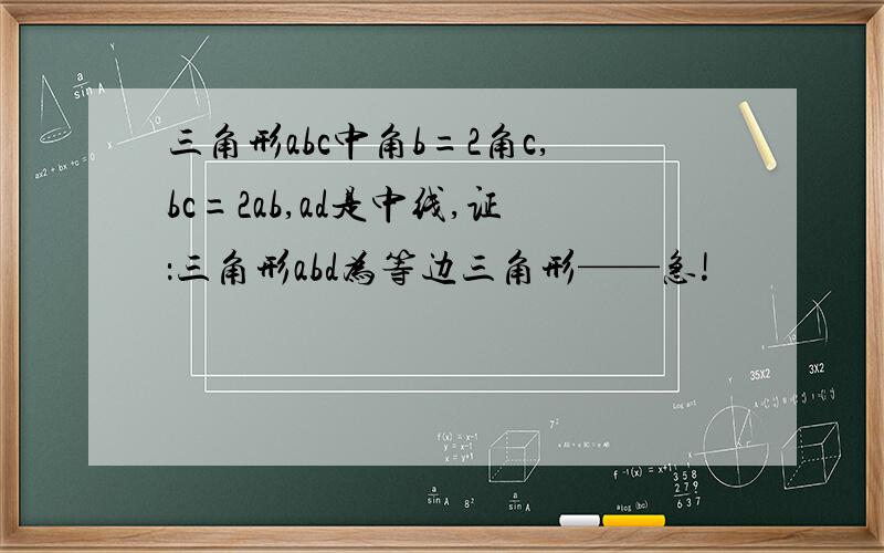 三角形abc中角b=2角c,bc=2ab,ad是中线,证：三角形abd为等边三角形——急!