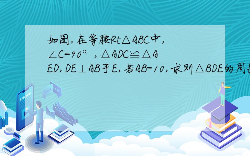 如图,在等腰Rt△ABC中,∠C=90°,△ADC≌△AED,DE⊥AB于E,若AB=10,求则△BDE的周长