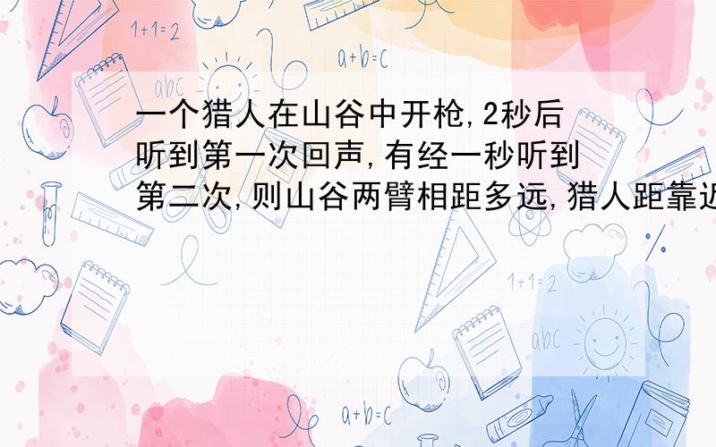 一个猎人在山谷中开枪,2秒后听到第一次回声,有经一秒听到第二次,则山谷两臂相距多远,猎人距靠近他的山壁多远?饺子在水中煮,怎么煮也不会发黄变焦,若在油中炸,一会儿就发黄变焦,说明了