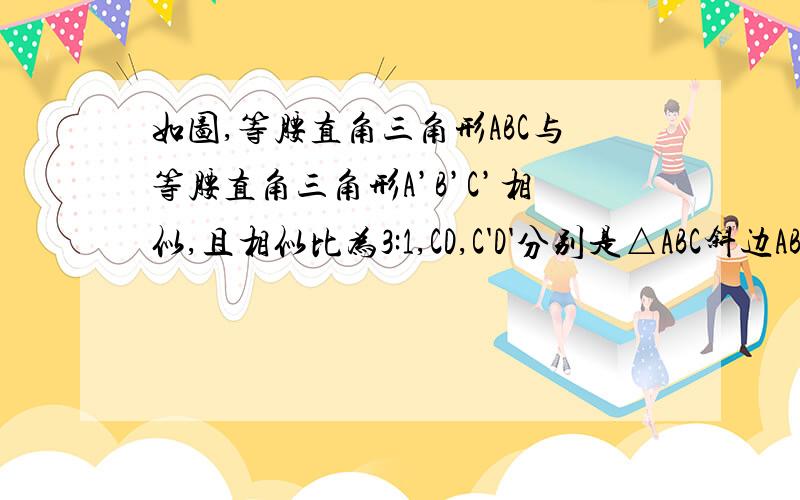 如图,等腰直角三角形ABC与等腰直角三角形A’B’C’相似,且相似比为3:1,CD,C'D'分别是△ABC斜边AB与△A'B'C'斜边A'B'边上的高,且AB=5cm,求C'D'的长.