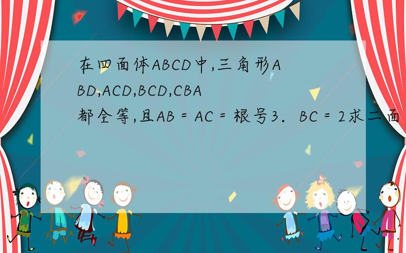 在四面体ABCD中,三角形ABD,ACD,BCD,CBA都全等,且AB＝AC＝根号3．BC＝2求二面角A-BC-D的大小