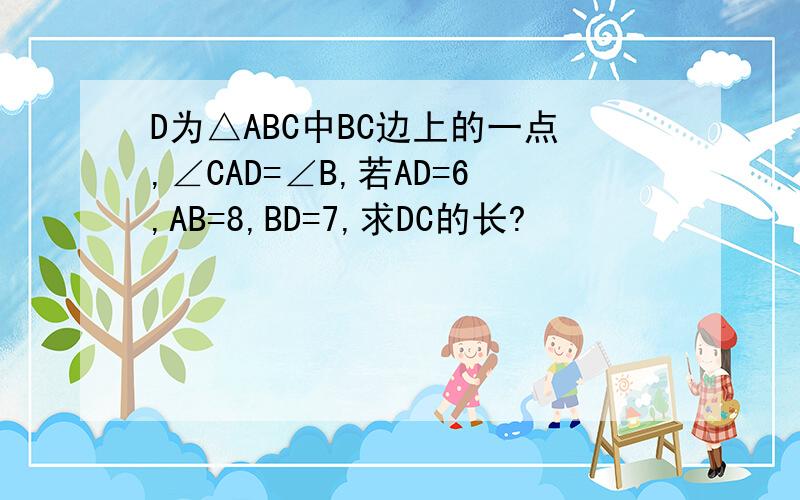 D为△ABC中BC边上的一点,∠CAD=∠B,若AD=6,AB=8,BD=7,求DC的长?