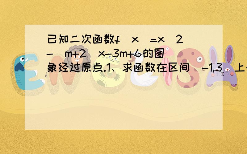 已知二次函数f(x)=x^2-(m+2)x-3m+6的图象经过原点.1、求函数在区间[-1,3]上的最大值和最小值.2、讨论当k为何值时,方程f(x)=k在[-1,3]上有一个解、有两个解、无解.