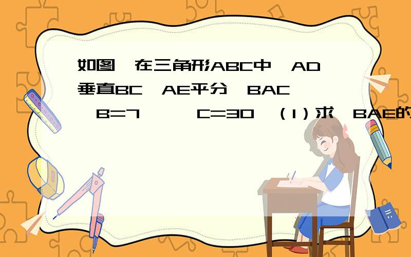 如图,在三角形ABC中,AD垂直BC,AE平分∠BAC,∠B=7°,∠C=30°（1）求∠BAE的度数(2)求∠DAE的度数