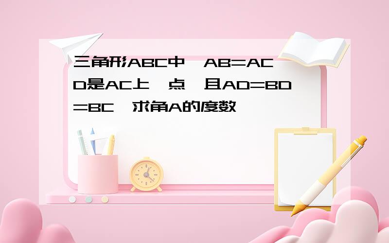 三角形ABC中,AB=AC,D是AC上一点,且AD=BD=BC,求角A的度数