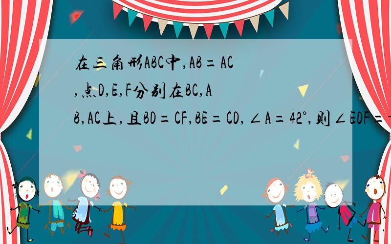 在三角形ABC中,AB=AC,点D,E,F分别在BC,AB,AC上,且BD=CF,BE=CD,∠A=42°,则∠EDF=-------°