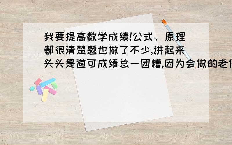 我要提高数学成绩!公式、原理都很清楚题也做了不少,讲起来头头是道可成绩总一团糟,因为会做的老做错我想我应该不笨吧你说我该怎么办?