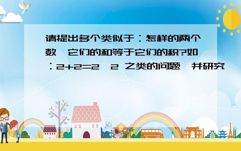 请提出多个类似于：怎样的两个数,它们的和等于它们的积?如：2+2=2×2 之类的问题,并研究,