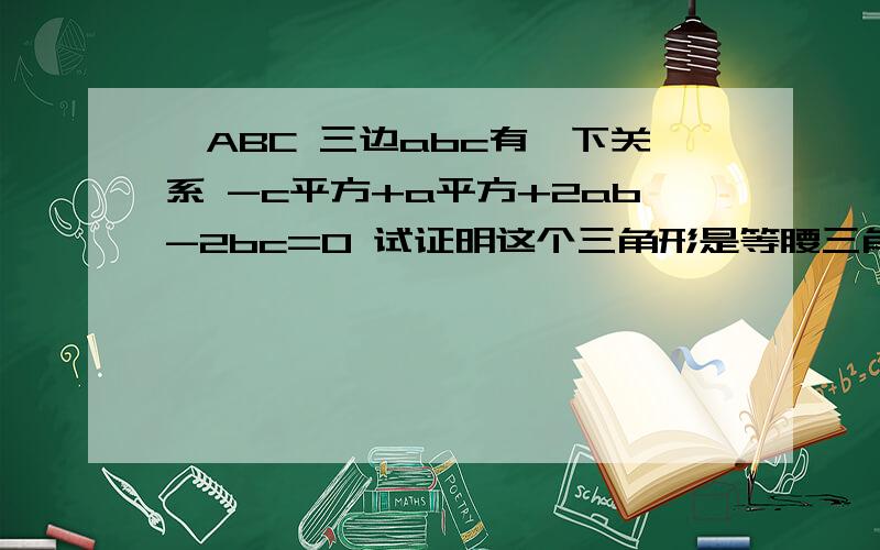 △ABC 三边abc有一下关系 -c平方+a平方+2ab-2bc=0 试证明这个三角形是等腰三角形