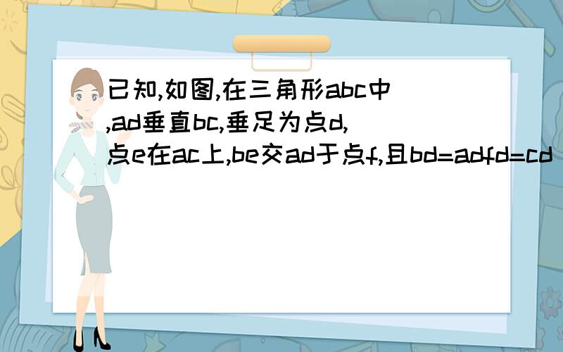 已知,如图,在三角形abc中,ad垂直bc,垂足为点d,点e在ac上,be交ad于点f,且bd=adfd=cd 求证be垂直ac