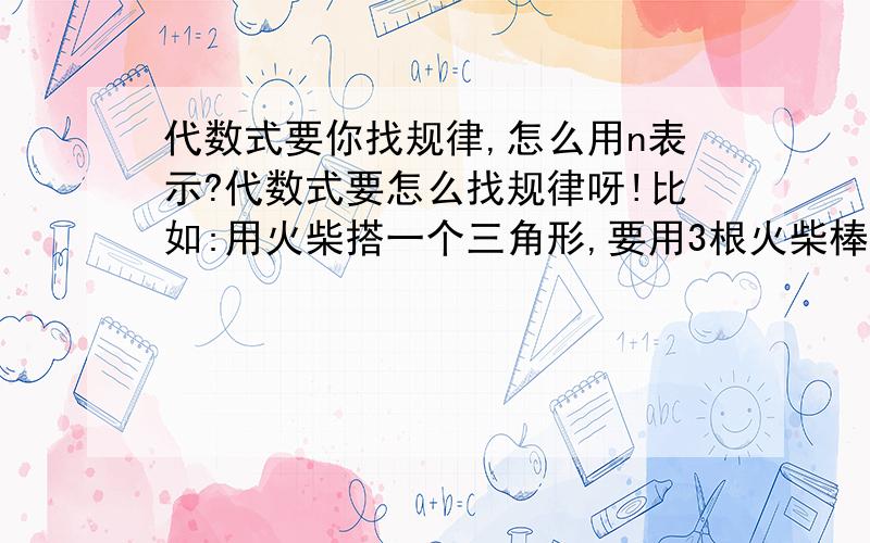 代数式要你找规律,怎么用n表示?代数式要怎么找规律呀!比如:用火柴搭一个三角形,要用3根火柴棒,两个需要5根,三个7根……这样以此类推,第n个三角形需要几根的代数式.