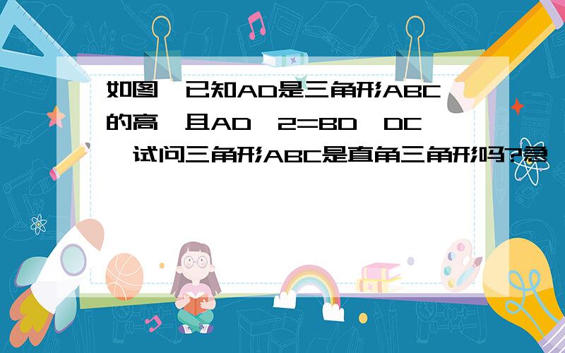 如图,已知AD是三角形ABC的高,且AD^2=BD*DC,试问三角形ABC是直角三角形吗?急,