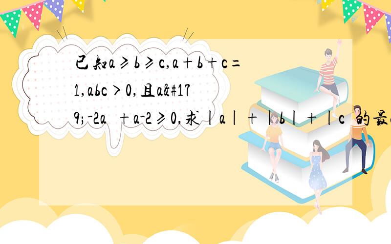 已知a≥b≥c,a+b+c=1,abc>0,且a³-2a²+a-2≥0,求|a|+|b|+|c¦的最小值.