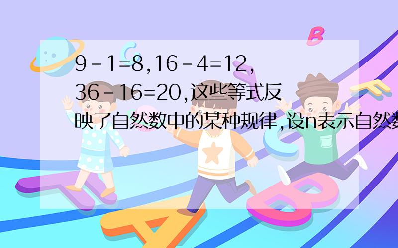 9-1=8,16-4=12,36-16=20,这些等式反映了自然数中的某种规律,设n表示自然数,用表示n的等式表示出此规（并证明你发现的规律