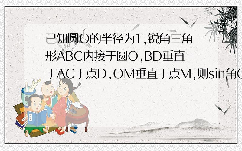 已知圆O的半径为1,锐角三角形ABC内接于圆O,BD垂直于AC于点D,OM垂直于点M,则sin角CBD的值等于多少?