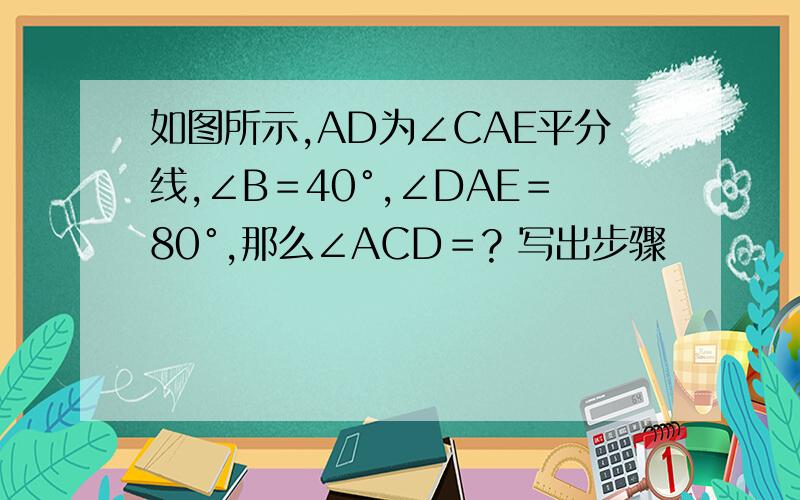 如图所示,AD为∠CAE平分线,∠B＝40°,∠DAE＝80°,那么∠ACD＝? 写出步骤