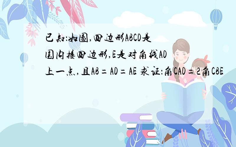 已知：如图,四边形ABCD是圆内接四边形,E是对角线AD上一点,且AB=AD=AE 求证：角CAD=2角CBE