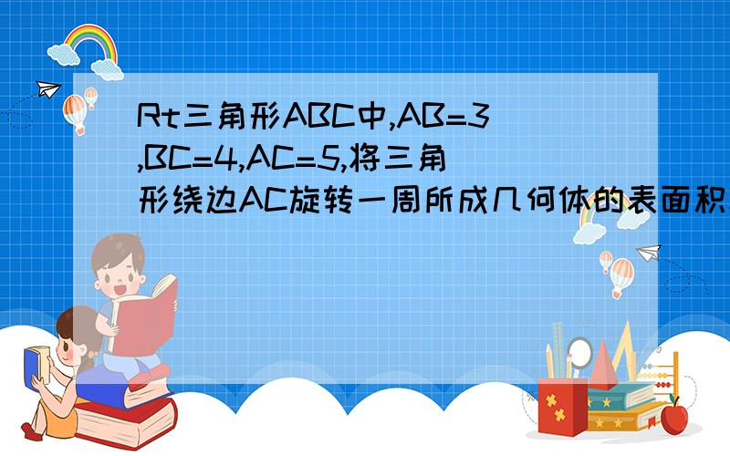 Rt三角形ABC中,AB=3,BC=4,AC=5,将三角形绕边AC旋转一周所成几何体的表面积和体积分别为多少?（请写出过程）