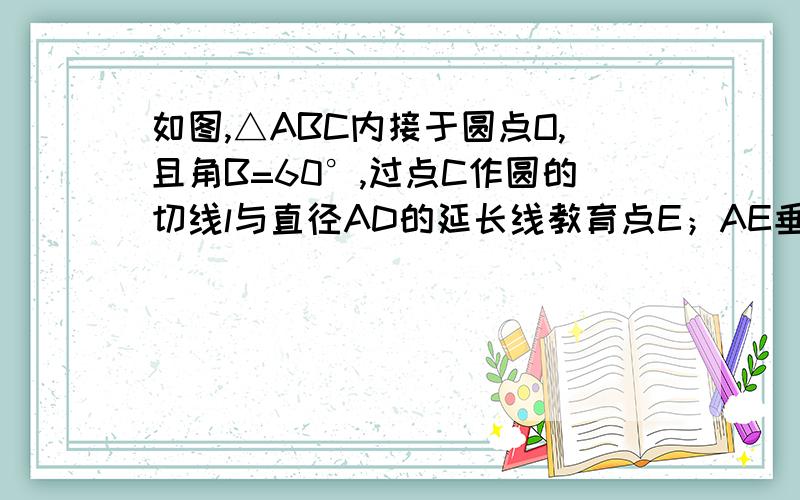 如图,△ABC内接于圆点O,且角B=60°,过点C作圆的切线l与直径AD的延长线教育点E；AE垂直l,CG垂直AD垂足为G（1）三角形全等于三角形ACG（2）若