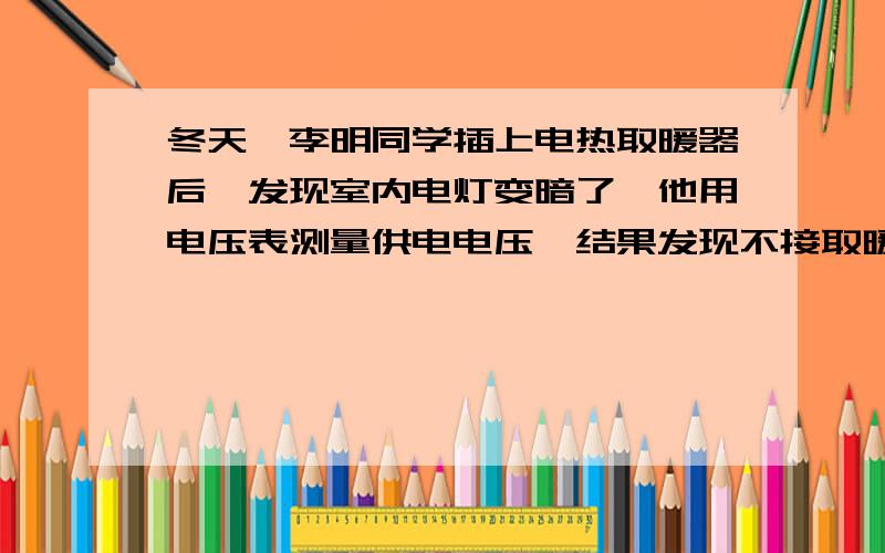 冬天,李明同学插上电热取暖器后,发现室内电灯变暗了,他用电压表测量供电电压,结果发现不接取暖炉电压是210V,接上后电压为200V,他用的取暖炉上有“220V,1000W”的字样,由此可以知道供电电路