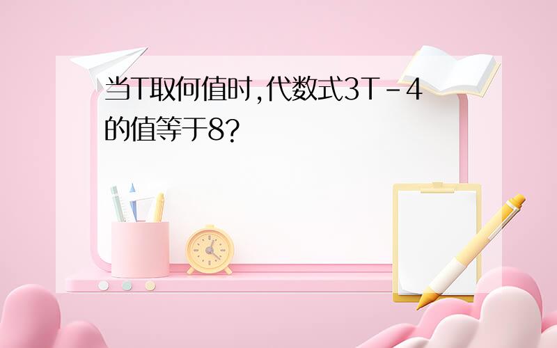 当T取何值时,代数式3T-4的值等于8?