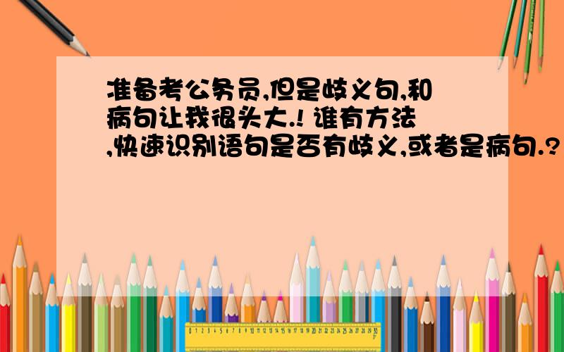 准备考公务员,但是歧义句,和病句让我很头大.! 谁有方法,快速识别语句是否有歧义,或者是病句.?