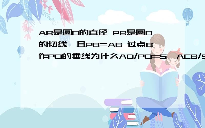 AB是圆O的直径 PB是圆O的切线,且PB=AB 过点B作PO的垂线为什么AD/PD=S△ACB/S△CPB