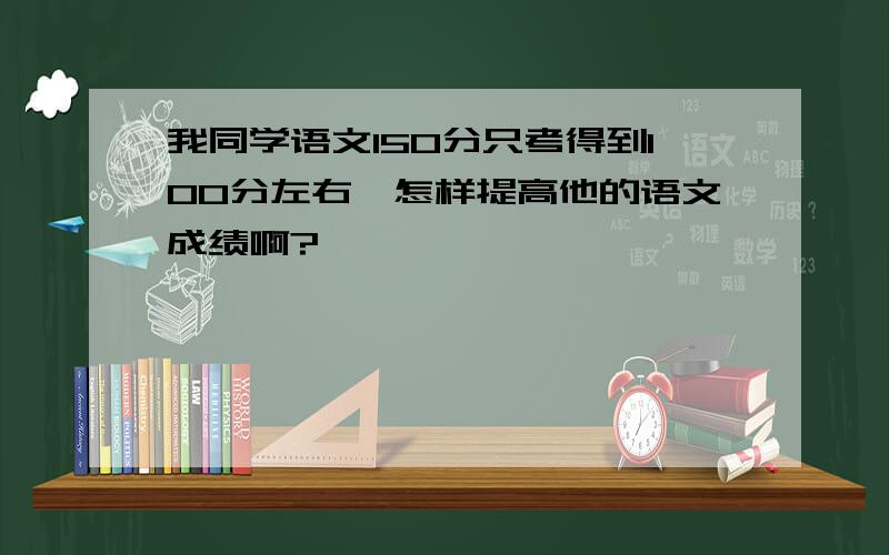 我同学语文150分只考得到100分左右,怎样提高他的语文成绩啊?