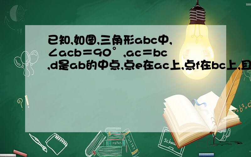 已知,如图,三角形abc中,∠acb＝90°,ac＝bc,d是ab的中点,点e在ac上,点f在bc上,且ae＝cf.求证：（1）de＝df （2）de⊥df