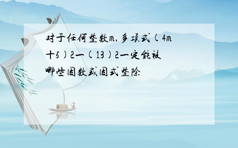 对于任何整数m,多项式(4m十5)2一(13)2一定能被哪些因数或因式整除