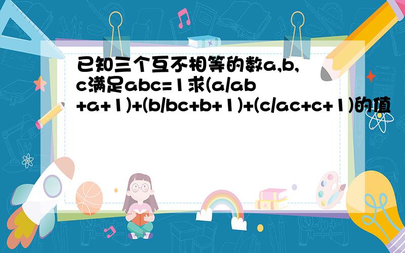 已知三个互不相等的数a,b,c满足abc=1求(a/ab+a+1)+(b/bc+b+1)+(c/ac+c+1)的值