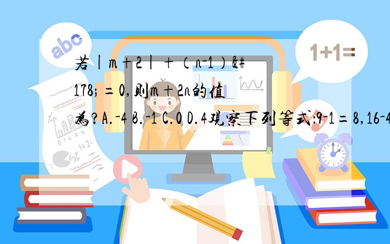 若|m+2|+（n-1）²=0,则m+2n的值为?A.-4 B.-1 C.0 D.4观察下列等式：9-1=8,16-4=12,25-9=16,36-16=20,……请用关于n的等式表示出规律