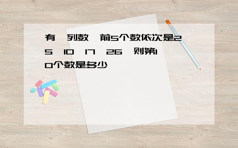 有一列数,前5个数依次是2,5,10,17,26,则第10个数是多少