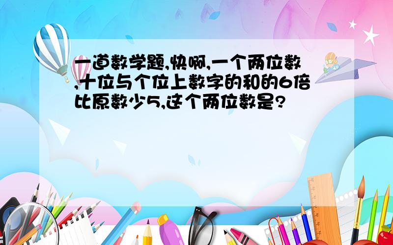 一道数学题,快啊,一个两位数,十位与个位上数字的和的6倍比原数少5,这个两位数是?