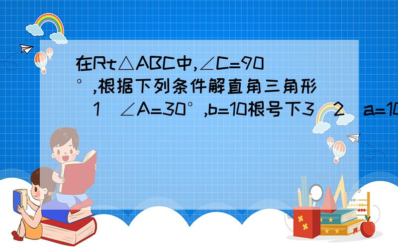 在Rt△ABC中,∠C=90°,根据下列条件解直角三角形（1）∠A=30°,b=10根号下3（2）a=10,b=15（边保留整数,角精确到1′）